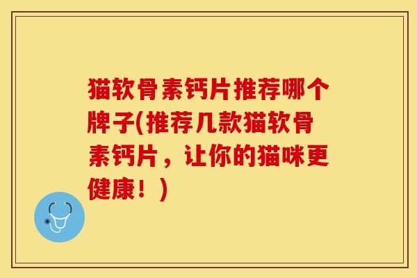 猫软骨素钙片推荐哪个牌子(推荐几款猫软骨素钙片，让你的猫咪更健康！)