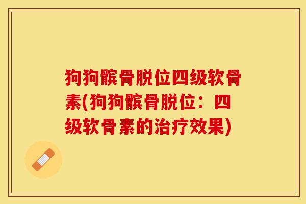 狗狗髌骨脱位四级软骨素(狗狗髌骨脱位：四级软骨素的治疗效果)