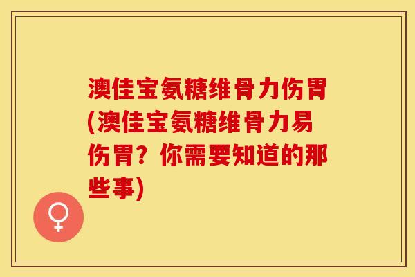 澳佳宝氨糖维骨力伤胃(澳佳宝氨糖维骨力易伤胃？你需要知道的那些事)