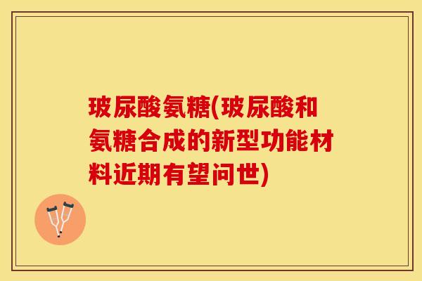 玻尿酸氨糖(玻尿酸和氨糖合成的新型功能材料近期有望问世)