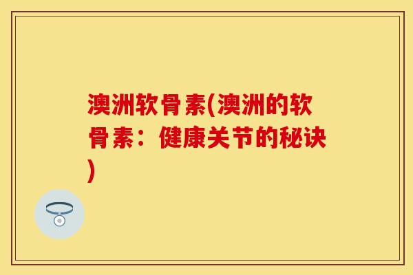 澳洲软骨素(澳洲的软骨素：健康关节的秘诀)