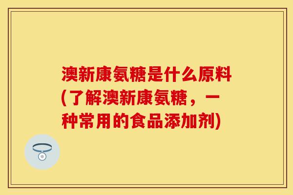 澳新康氨糖是什么原料(了解澳新康氨糖，一种常用的食品添加剂)