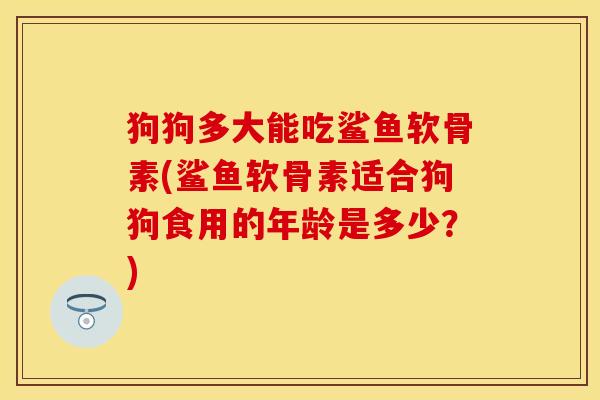 狗狗多大能吃鲨鱼软骨素(鲨鱼软骨素适合狗狗食用的年龄是多少?) 狗狗多大能吃鲨鱼软骨素(鲨鱼软骨素适合狗狗食用的年龄是多少?)