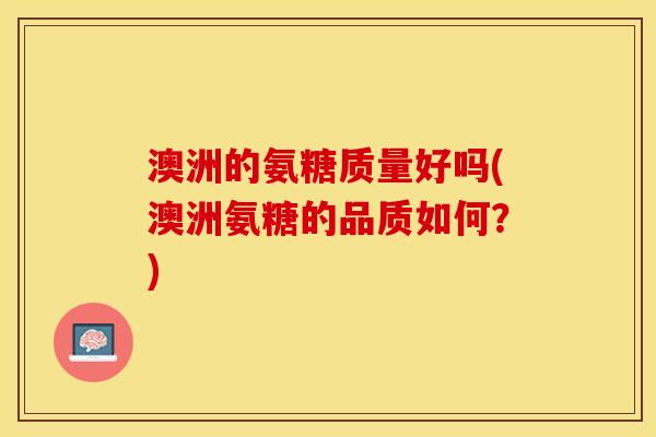 澳洲的氨糖质量好吗(澳洲氨糖的品质如何?) 澳洲的氨糖质量好吗(澳洲氨糖的品质如何?)