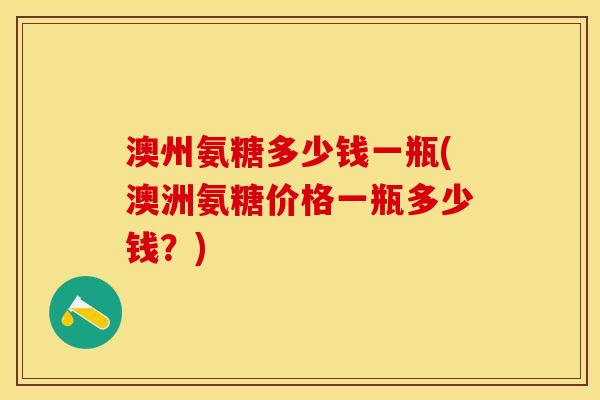澳州氨糖多少钱一瓶(澳洲氨糖价格一瓶多少钱?) 澳州氨糖多少钱一瓶(澳洲氨糖价格一瓶多少钱?)