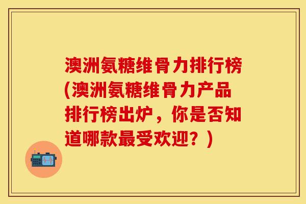澳洲氨糖维骨力排行榜(澳洲氨糖维骨力产品排行榜出炉,你是否知道哪款受欢迎?) 澳洲氨糖维骨力排行榜(澳洲氨糖维骨力产品排行榜出炉,你是否知道哪款受欢迎?)
