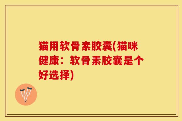 猫用软骨素胶囊(猫咪健康：软骨素胶囊是个好选择)