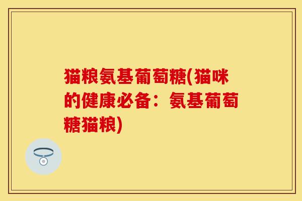 猫粮氨基葡萄糖(猫咪的健康必备：氨基葡萄糖猫粮)