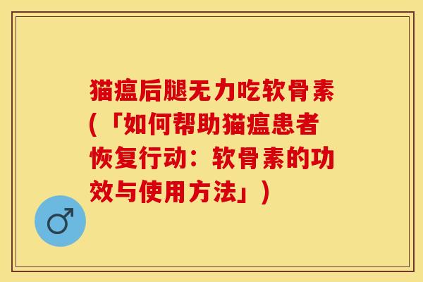 猫瘟后腿无力吃软骨素(「如何帮助猫瘟患者恢复行动：软骨素的功效与使用方法」)