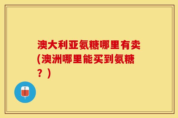 澳大利亚氨糖哪里有卖(澳洲哪里能买到氨糖？)