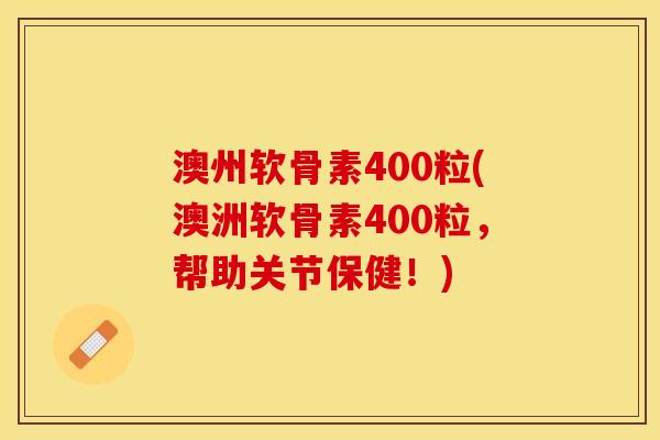 澳州软骨素400粒(澳洲软骨素400粒，帮助关节保健！)