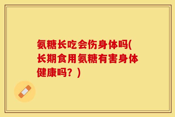氨糖长吃会伤身体吗(长期食用氨糖有害身体健康吗?) 氨糖长吃会伤身体吗(长期食用氨糖有害身体健康吗?)