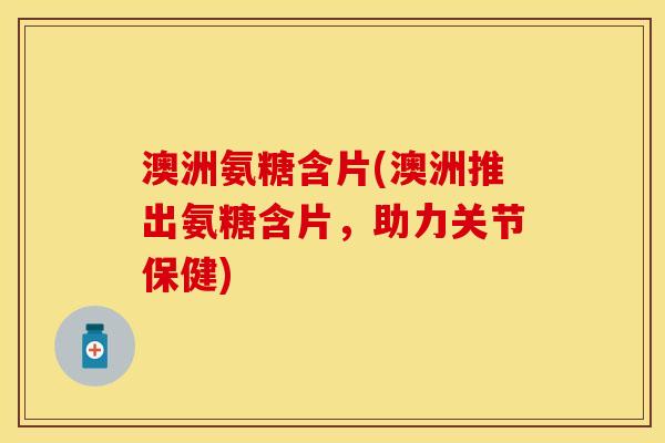 澳洲氨糖含片(澳洲推出氨糖含片,助力关节保健) 澳洲氨糖含片(澳洲推出氨糖含片,助力关节保健)