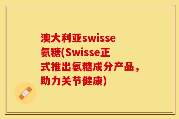 澳大利亚swisse氨糖(Swisse正式推出氨糖成分产品，助力关节健康)