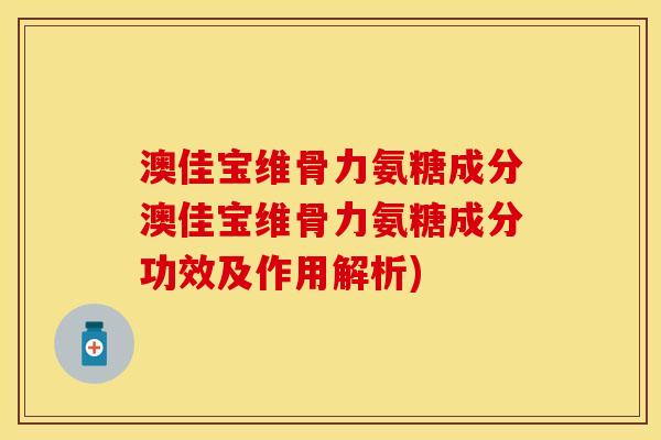 澳佳宝维骨力氨糖成分澳佳宝维骨力氨糖成分功效及作用解析)