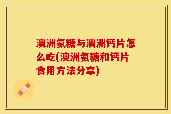 澳洲氨糖与澳洲钙片怎么吃(澳洲氨糖和钙片食用方法分享)