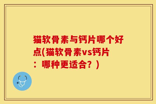 猫软骨素与钙片哪个好点(猫软骨素vs钙片：哪种更适合？)