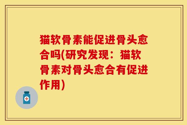 猫软骨素能促进骨头愈合吗(研究发现:猫软骨素对骨头愈合有促进作用) 猫软骨素能促进骨头愈合吗(研究发现:猫软骨素对骨头愈合有促进作用)