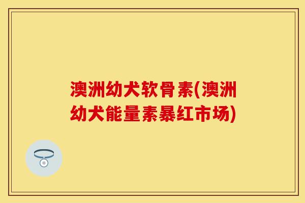 澳洲幼犬软骨素(澳洲幼犬能量素暴红市场)