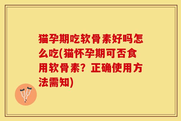 猫孕期吃软骨素好吗怎么吃(猫怀孕期可否食用软骨素？正确使用方法需知)