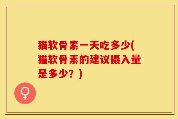 猫软骨素一天吃多少(猫软骨素的建议摄入量是多少？)