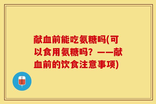 献血前能吃氨糖吗(可以食用氨糖吗？——献血前的饮食注意事项)
