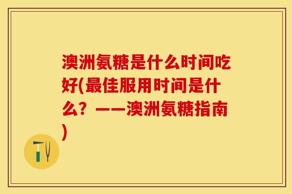 澳洲氨糖是什么时间吃好(最佳服用时间是什么？——澳洲氨糖指南)