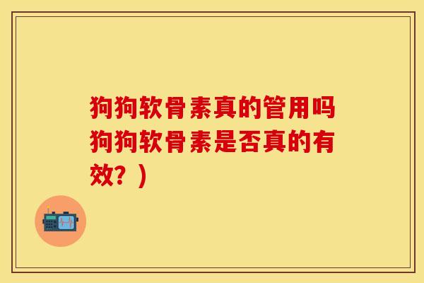 狗狗软骨素真的管用吗狗狗软骨素是否真的有效?) 狗狗软骨素真的管用吗狗狗软骨素是否真的有效?)