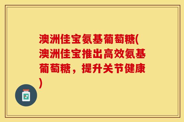 澳洲佳宝氨基葡萄糖(澳洲佳宝推出高效氨基葡萄糖，提升关节健康)