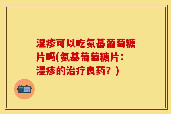 湿疹可以吃氨基葡萄糖片吗(氨基葡萄糖片：湿疹的治疗良药？)