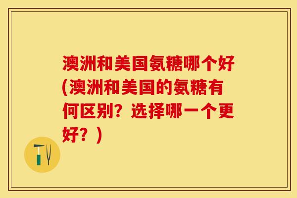 澳洲和美国氨糖哪个好(澳洲和美国的氨糖有何区别？选择哪一个更好？)