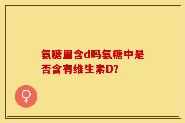 氨糖里含d吗氨糖中是否含有维生素D？