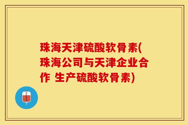 珠海天津硫酸软骨素(珠海公司与天津企业合作 生产硫酸软骨素)