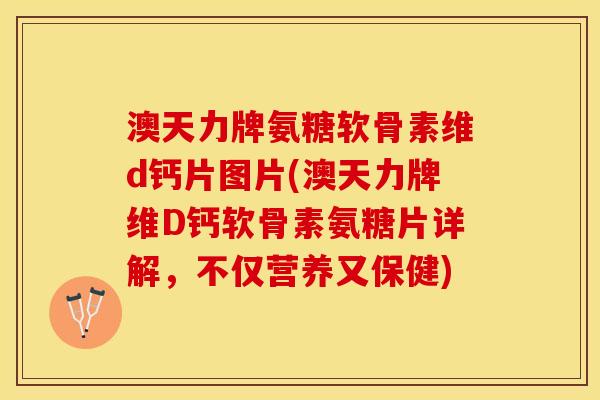 澳天力牌氨糖软骨素维d钙片图片(澳天力牌维D钙软骨素氨糖片详解，不仅营养又保健)