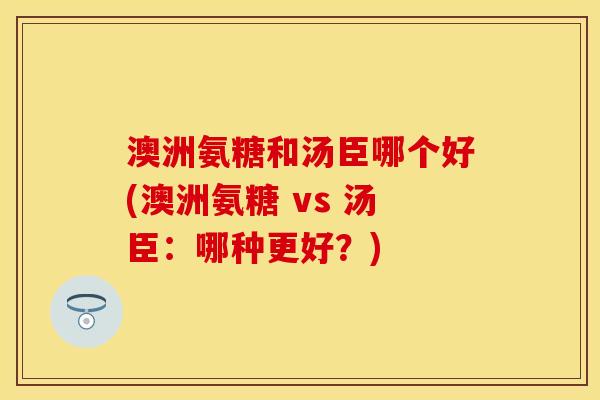 澳洲氨糖和汤臣哪个好(澳洲氨糖 vs 汤臣：哪种更好？)