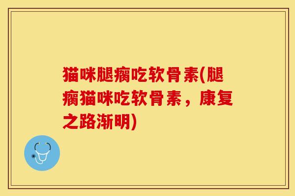 猫咪腿瘸吃软骨素(腿瘸猫咪吃软骨素，康复之路渐明)