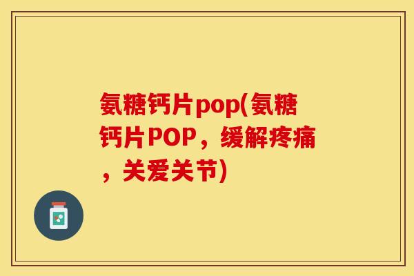 氨糖钙片pop(氨糖钙片POP，缓解疼痛，关爱关节)