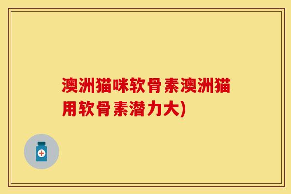 澳洲猫咪软骨素澳洲猫用软骨素潜力大)