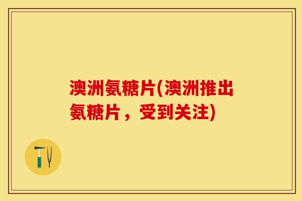 澳洲氨糖片(澳洲推出氨糖片,受到关注) 澳洲氨糖片(澳洲推出氨糖片,受到关注)