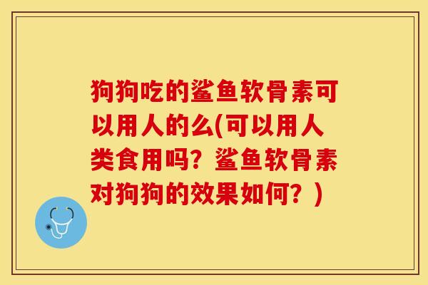 狗狗吃的鲨鱼软骨素可以用人的么(可以用人类食用吗？鲨鱼软骨素对狗狗的效果如何？)