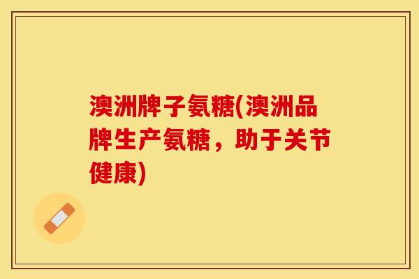 澳洲牌子氨糖(澳洲品牌生产氨糖，助于关节健康)