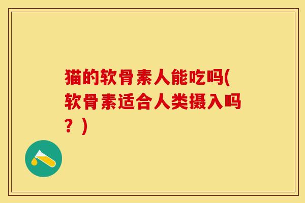 猫的软骨素人能吃吗(软骨素适合人类摄入吗？)