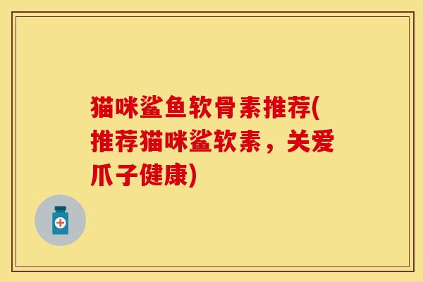 猫咪鲨鱼软骨素推荐(推荐猫咪鲨软素，关爱爪子健康)