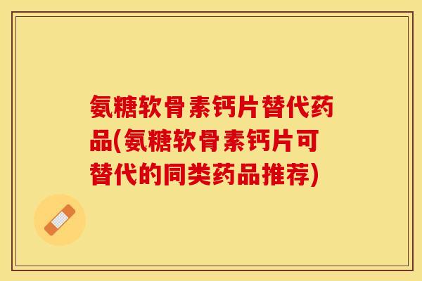 氨糖软骨素钙片替代药品(氨糖软骨素钙片可替代的同类药品推荐)