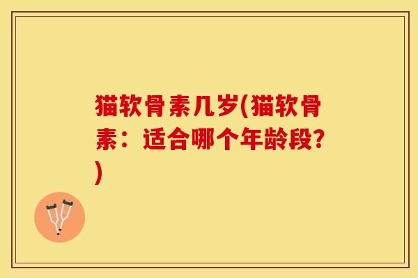 猫软骨素几岁(猫软骨素：适合哪个年龄段？)
