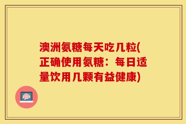 澳洲氨糖每天吃几粒(正确使用氨糖：每日适量饮用几颗有益健康)