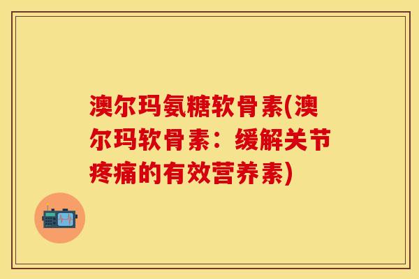 澳尔玛氨糖软骨素(澳尔玛软骨素：缓解关节的有效营养素)
