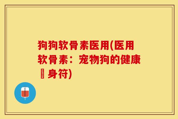 狗狗软骨素医用(医用软骨素：宠物狗的健康護身符)