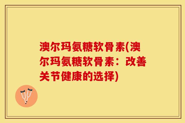 澳尔玛氨糖软骨素(澳尔玛氨糖软骨素:改善关节健康的选择) 澳尔玛氨糖软骨素(澳尔玛氨糖软骨素:改善关节健康的选择)