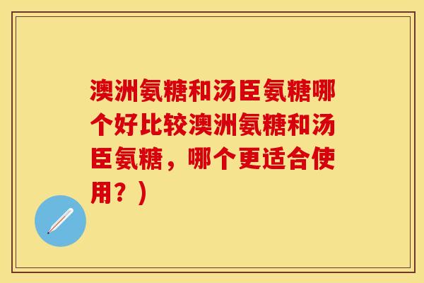 澳洲氨糖和汤臣氨糖哪个好比较澳洲氨糖和汤臣氨糖,哪个更适合使用?) 澳洲氨糖和汤臣氨糖哪个好比较澳洲氨糖和汤臣氨糖,哪个更适合使用?)